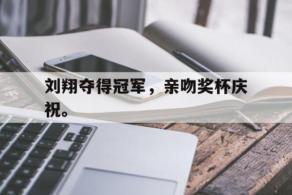 刘翔夺得冠军，亲吻奖杯庆祝。