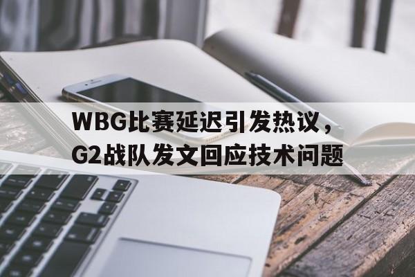 WBG比赛延迟引发热议，G2战队发文回应技术问题