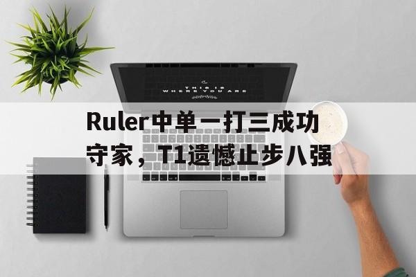Ruler中单一打三成功守家，T1遗憾止步八强