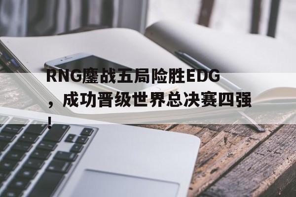 RNG鏖战五局险胜EDG，成功晋级世界总决赛四强！