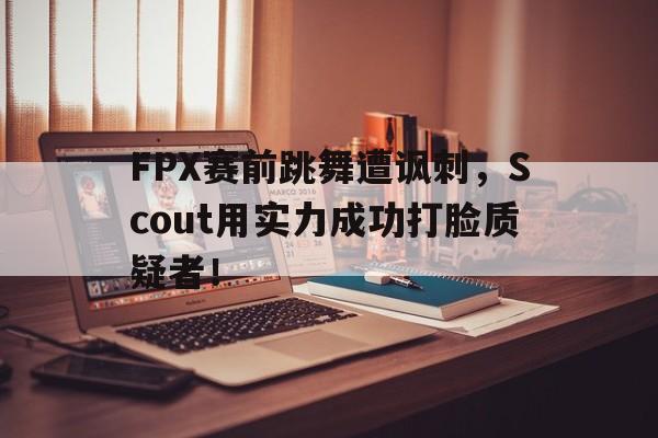 FPX赛前跳舞遭讽刺，Scout用实力成功打脸质疑者！