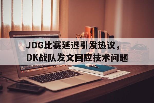 JDG比赛延迟引发热议，DK战队发文回应技术问题