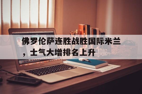 佛罗伦萨连胜战胜国际米兰，士气大增排名上升