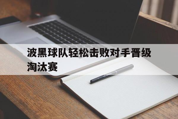 IM电竞下载-波黑球队轻松击败对手晋级淘汰赛