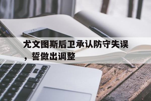 IM电竞APP-尤文图斯后卫承认防守失误，誓做出调整