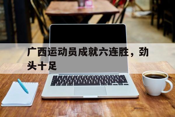 广西运动员成就六连胜，劲头十足