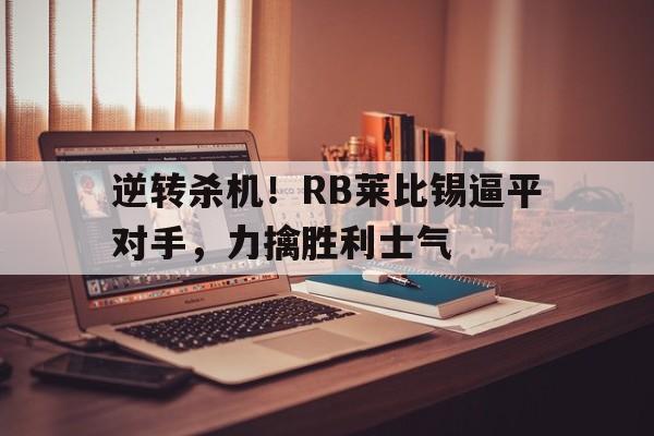 IM电竞集团官方-逆转杀机！RB莱比锡逼平对手，力擒胜利士气